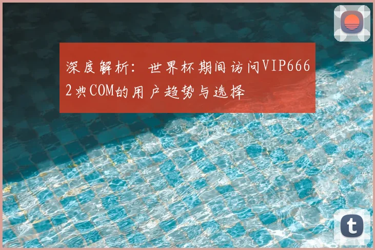 深度解析：世界杯期间访问VIP6662典COM的用户趋势与选择