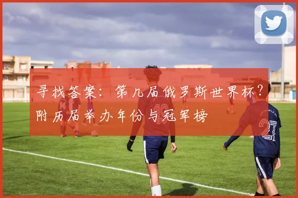 寻找答案:第几届俄罗斯世界杯?附历届举办年份与冠军榜