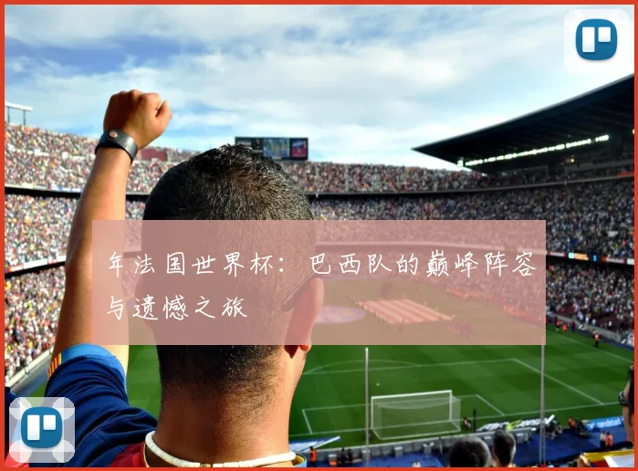 年法国世界杯：巴西队的巅峰阵容与遗憾之旅