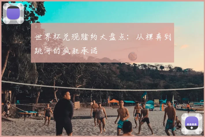世界杯兑现赌约大盘点:从裸奔到跳河的疯狂承诺