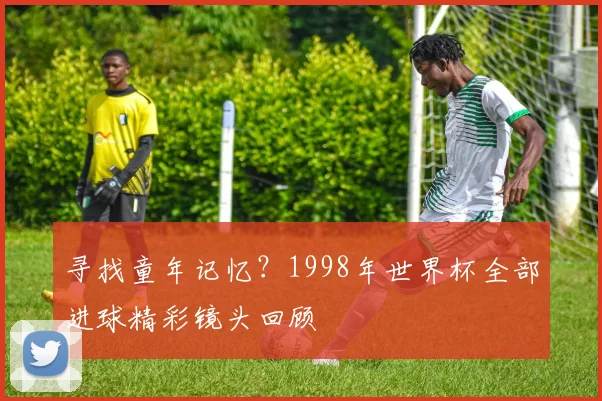 寻找童年记忆?1998年世界杯全部进球精彩镜头回顾