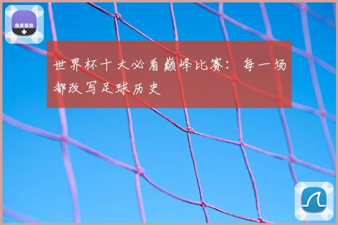 世界杯十大必看巅峰比赛：每一场都改写足球历史