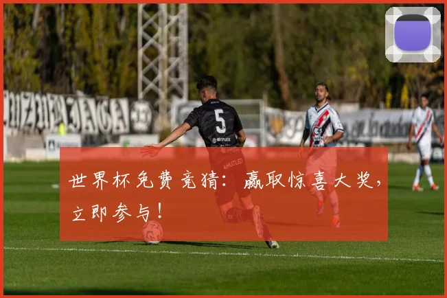 世界杯免费竞猜:赢取惊喜大奖,立即参与!