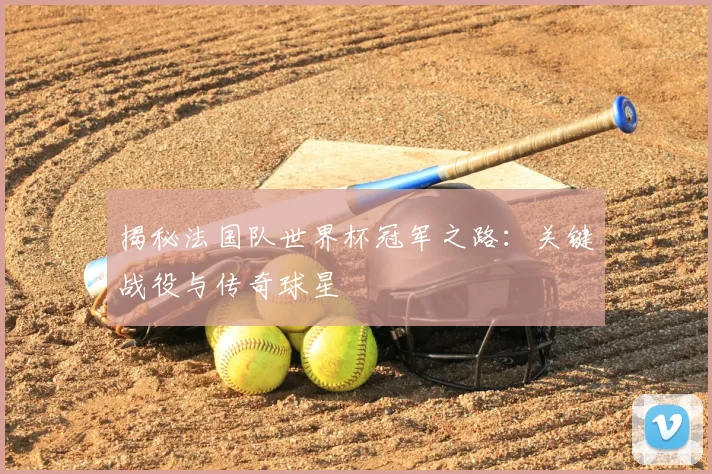 揭秘法国队世界杯冠军之路:关键战役与传奇球星