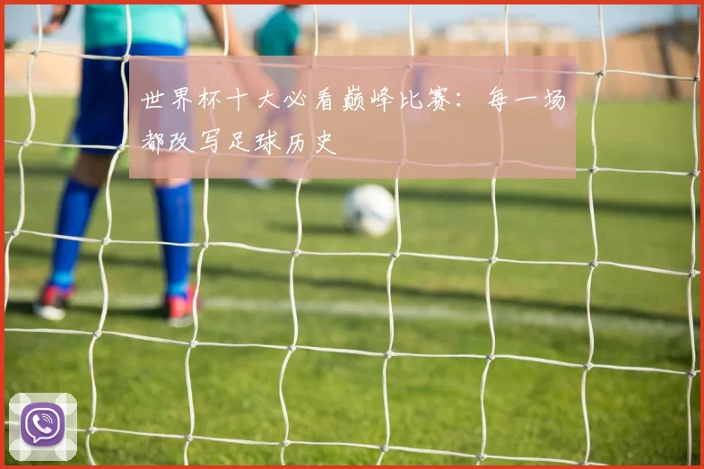 世界杯十大必看巅峰比赛：每一场都改写足球历史