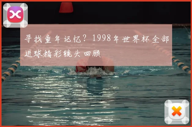 寻找童年记忆?1998年世界杯全部进球精彩镜头回顾