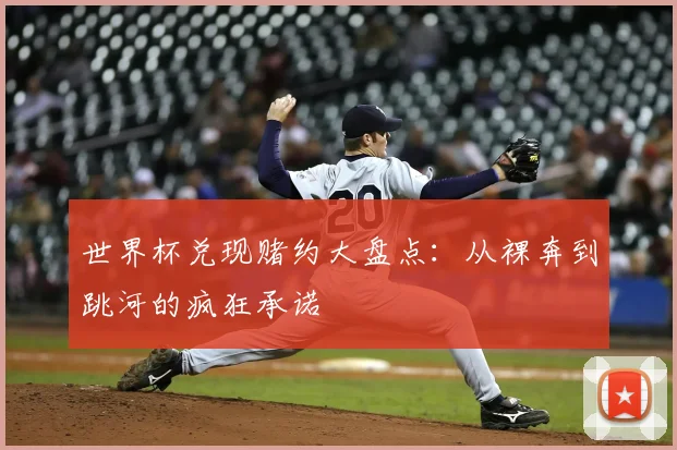 世界杯兑现赌约大盘点:从裸奔到跳河的疯狂承诺