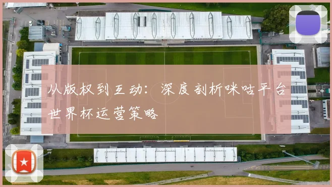 从版权到互动：深度剖析咪咕平台世界杯运营策略