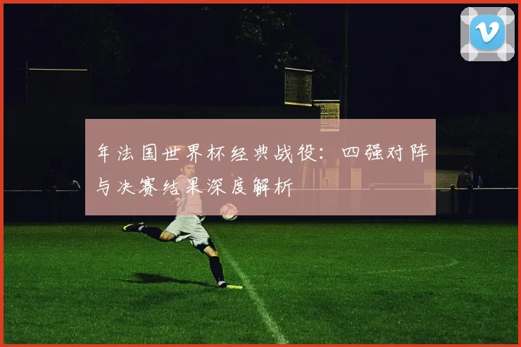年法国世界杯经典战役：四强对阵与决赛结果深度解析