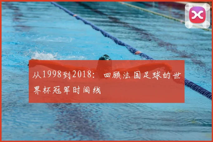 从1998到2018:回顾法国足球的世界杯冠军时间线