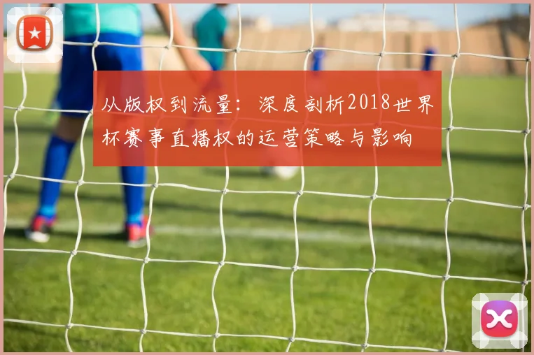从版权到流量：深度剖析2018世界杯赛事直播权的运营策略与影响