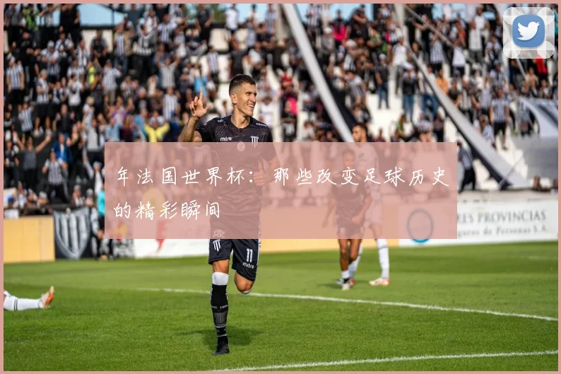 年法国世界杯：那些改变足球历史的精彩瞬间