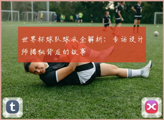 世界杯球队球衣全解析：专访设计师揭秘背后的故事