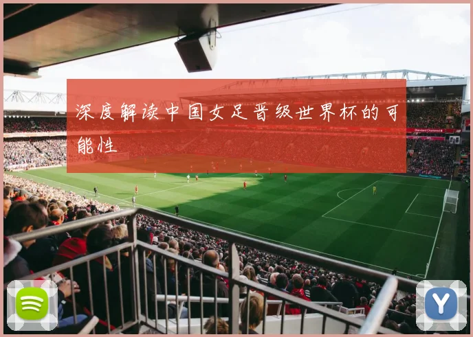 深度解读中国女足晋级世界杯的可能性