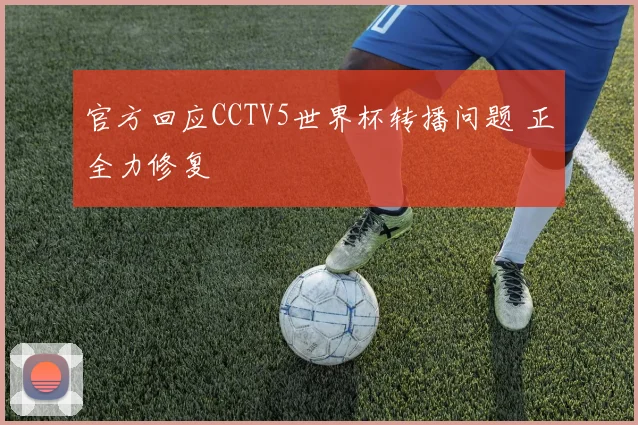 官方回应CCTV5世界杯转播问题 正全力修复