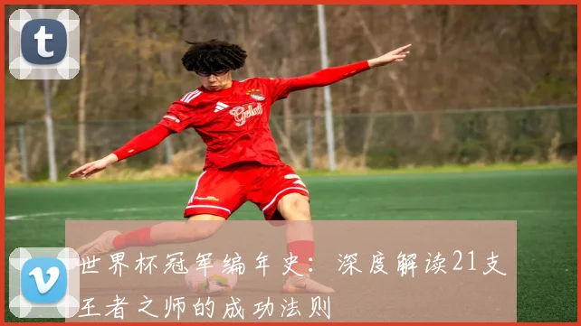 世界杯冠军编年史：深度解读21支王者之师的成功法则