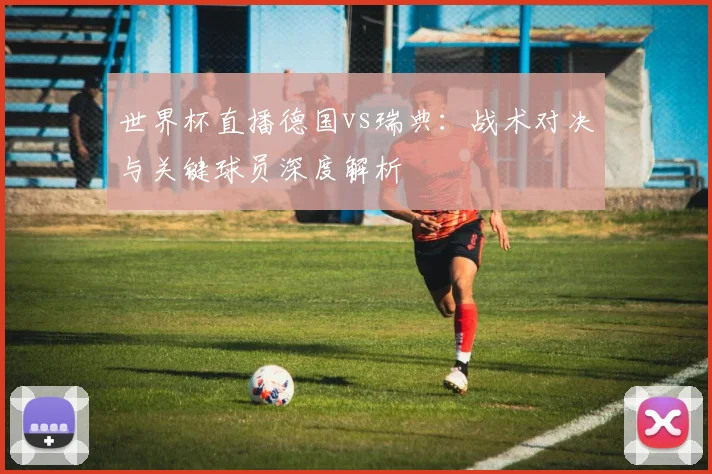 世界杯直播德国vs瑞典：战术对决与关键球员深度解析